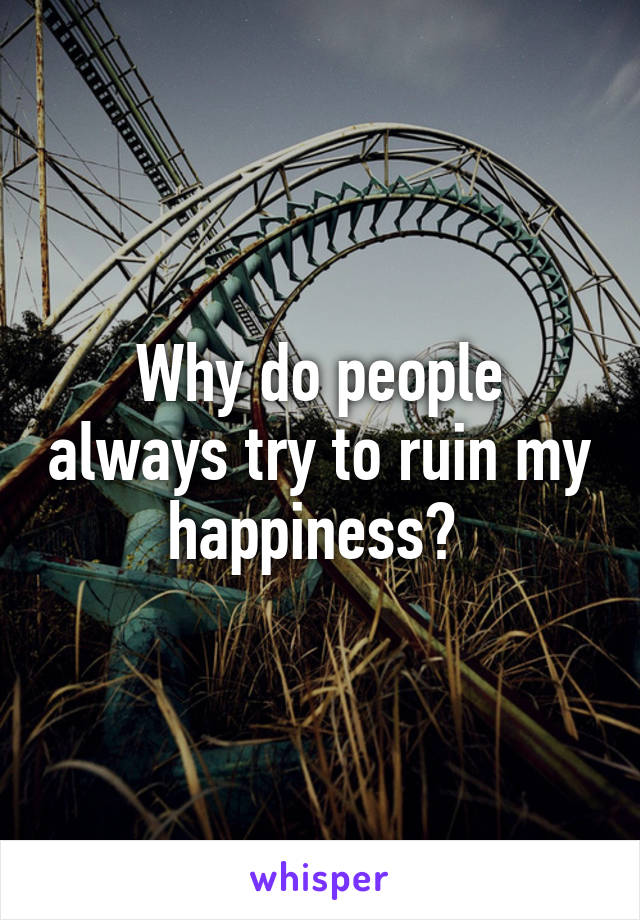 Why do people always try to ruin my happiness? 