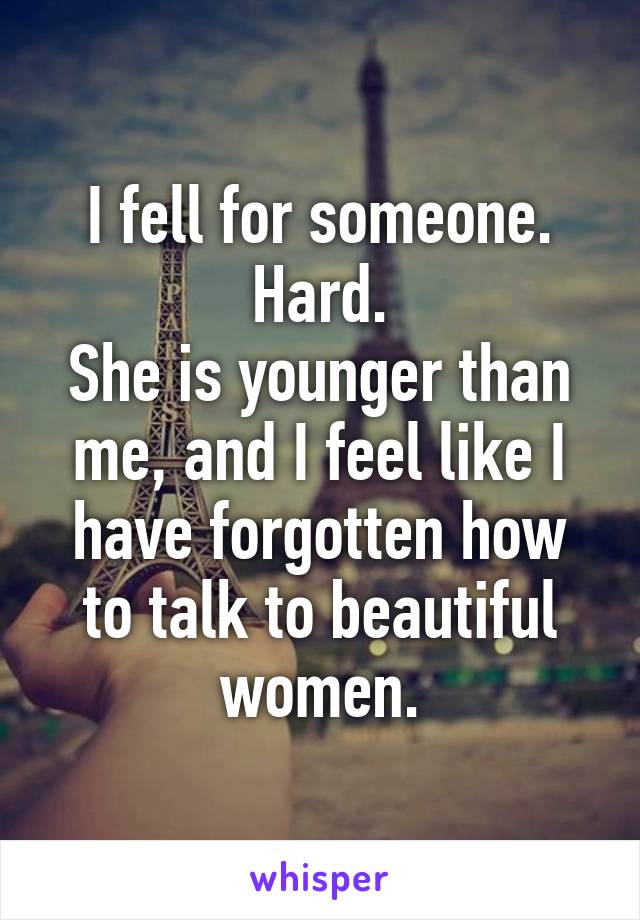 I fell for someone. Hard.
She is younger than me, and I feel like I have forgotten how to talk to beautiful women.