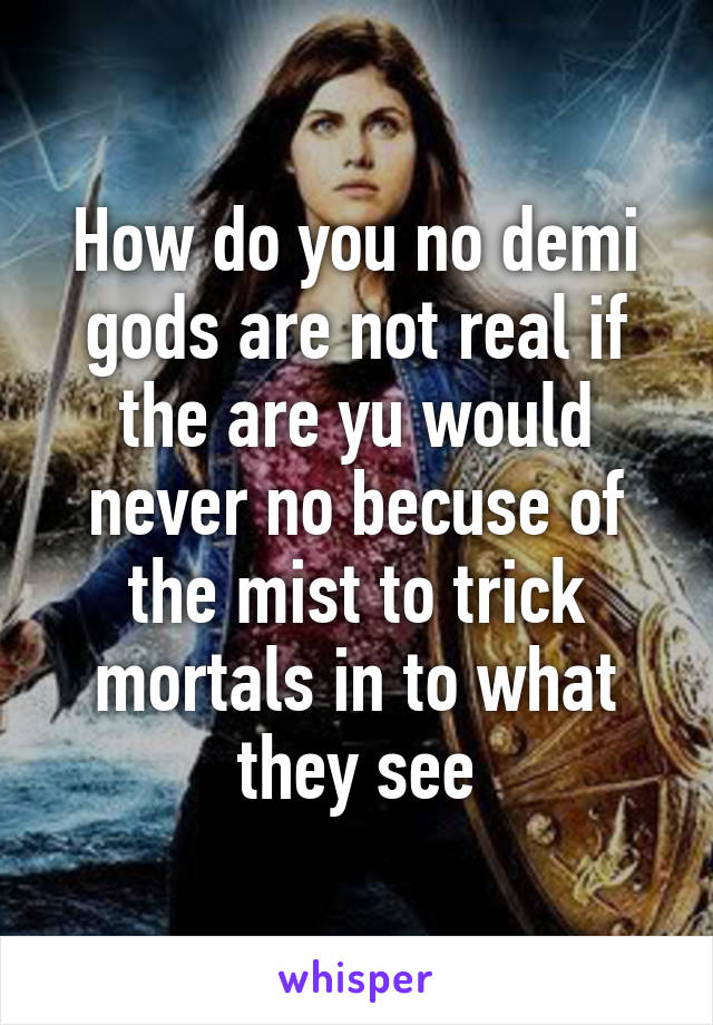 How do you no demi gods are not real if the are yu would never no becuse of the mist to trick mortals in to what they see