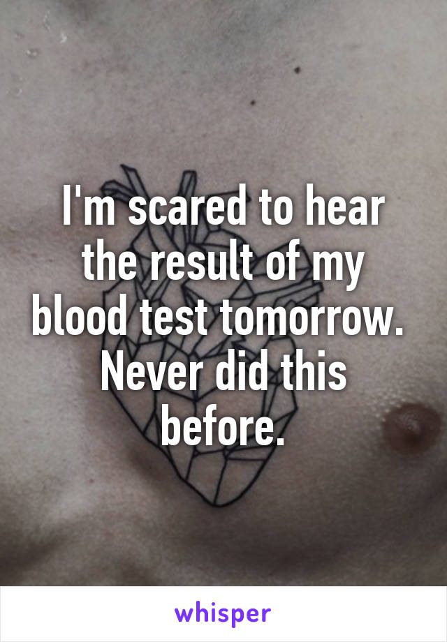 I'm scared to hear the result of my blood test tomorrow. 
Never did this before.