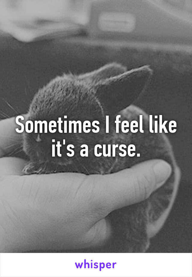 Sometimes I feel like it's a curse.