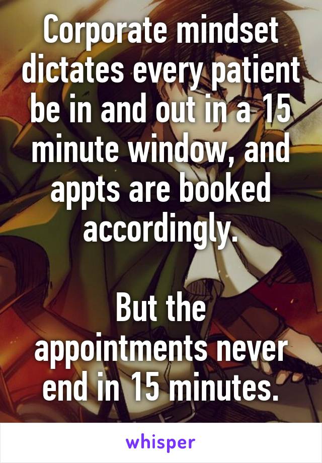 Corporate mindset dictates every patient be in and out in a 15 minute window, and appts are booked accordingly.

But the appointments never end in 15 minutes.
