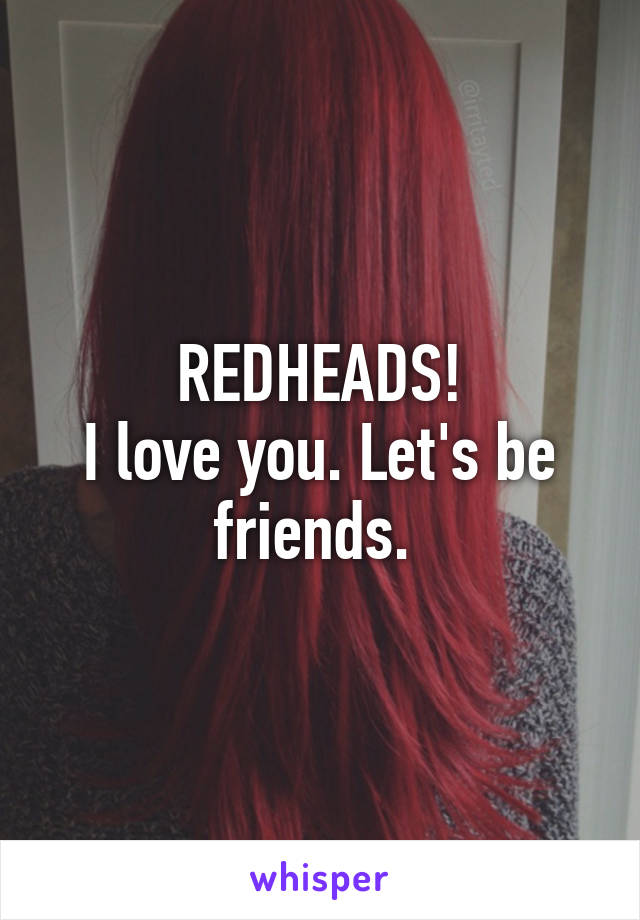 REDHEADS!
I love you. Let's be friends. 