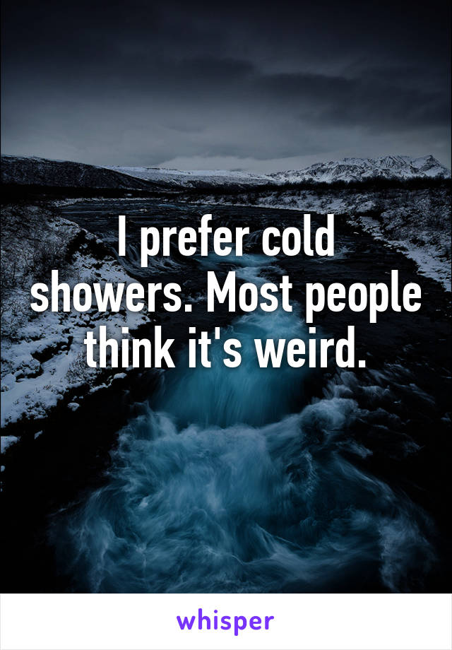 I prefer cold showers. Most people think it's weird.
