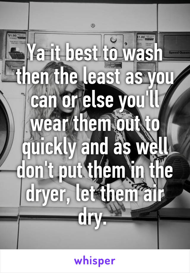 Ya it best to wash then the least as you can or else you'll wear them out to quickly and as well don't put them in the dryer, let them air dry. 