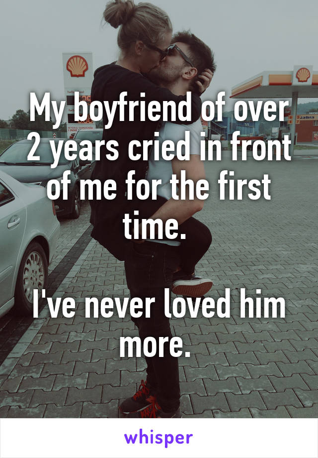 My boyfriend of over 2 years cried in front of me for the first time. 

I've never loved him more. 