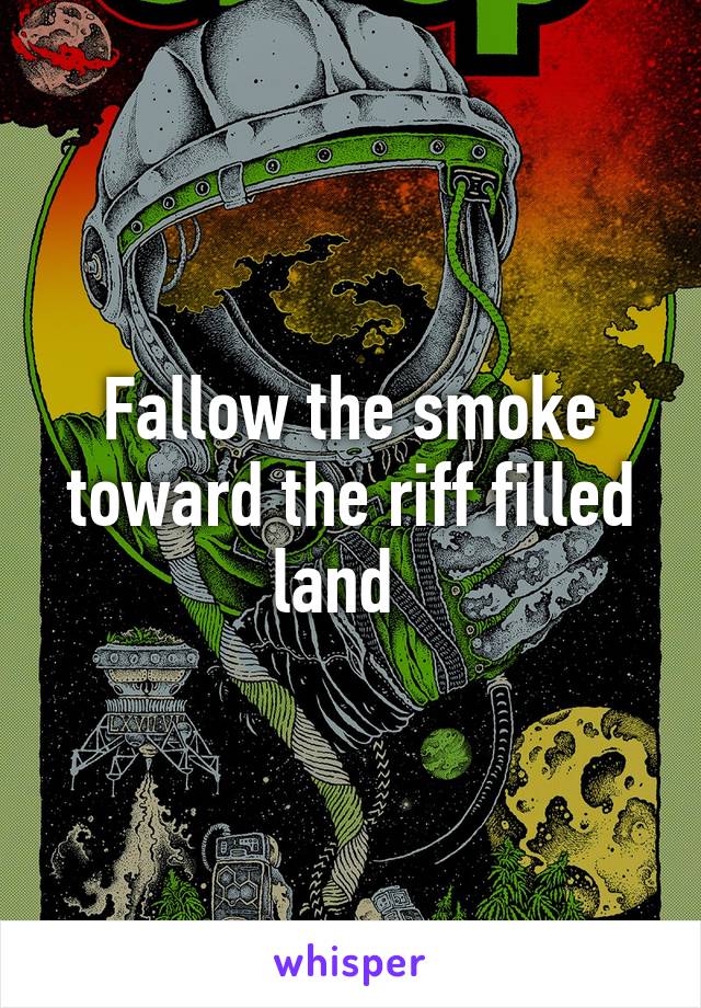 Fallow the smoke toward the riff filled land  