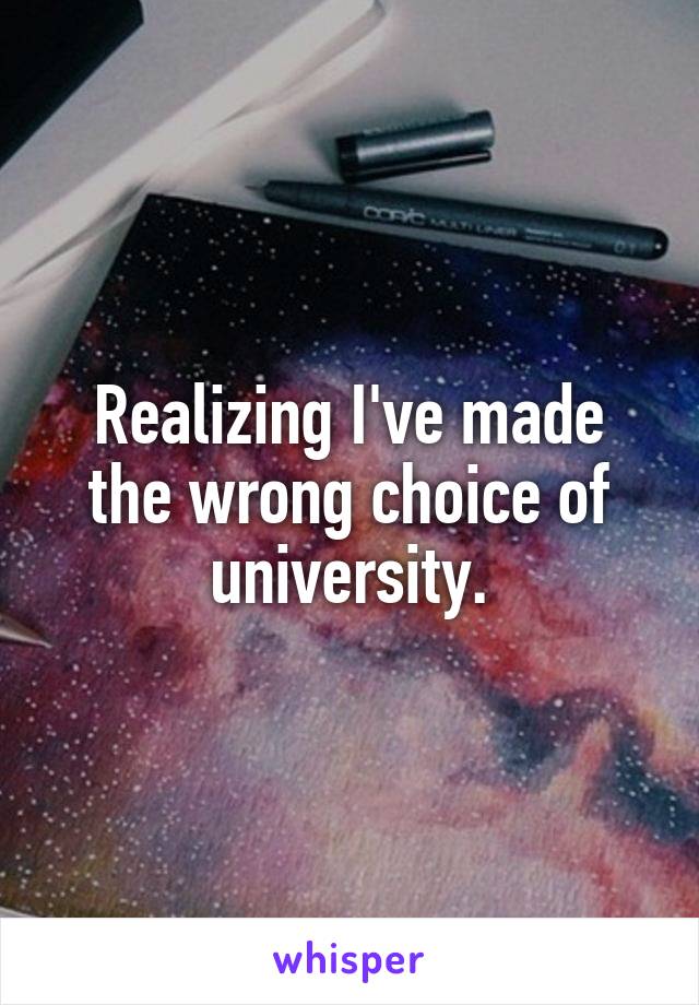 Realizing I've made the wrong choice of university.