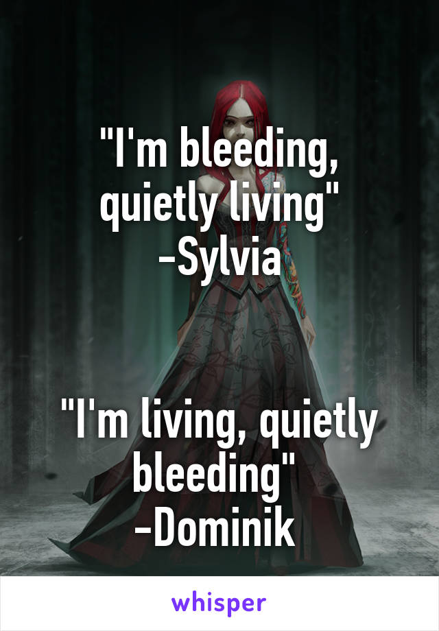 
"I'm bleeding, quietly living"
-Sylvia


"I'm living, quietly bleeding" 
-Dominik 