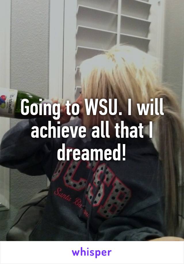 Going to WSU. I will achieve all that I dreamed!