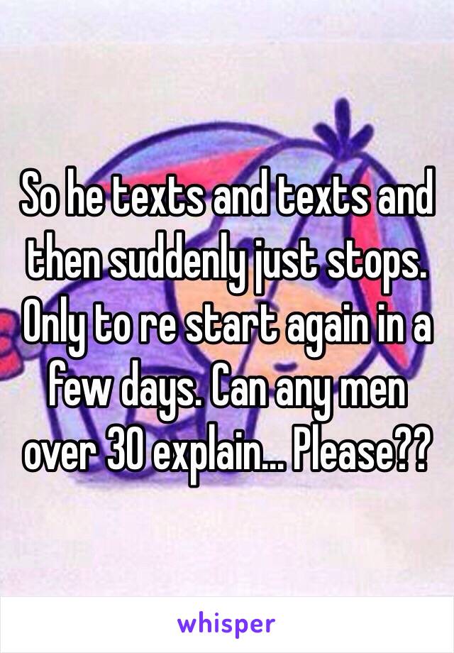 So he texts and texts and then suddenly just stops. Only to re start again in a few days. Can any men over 30 explain... Please??