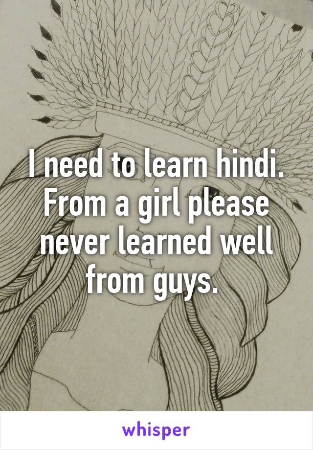 I need to learn hindi. From a girl please never learned well from guys. 