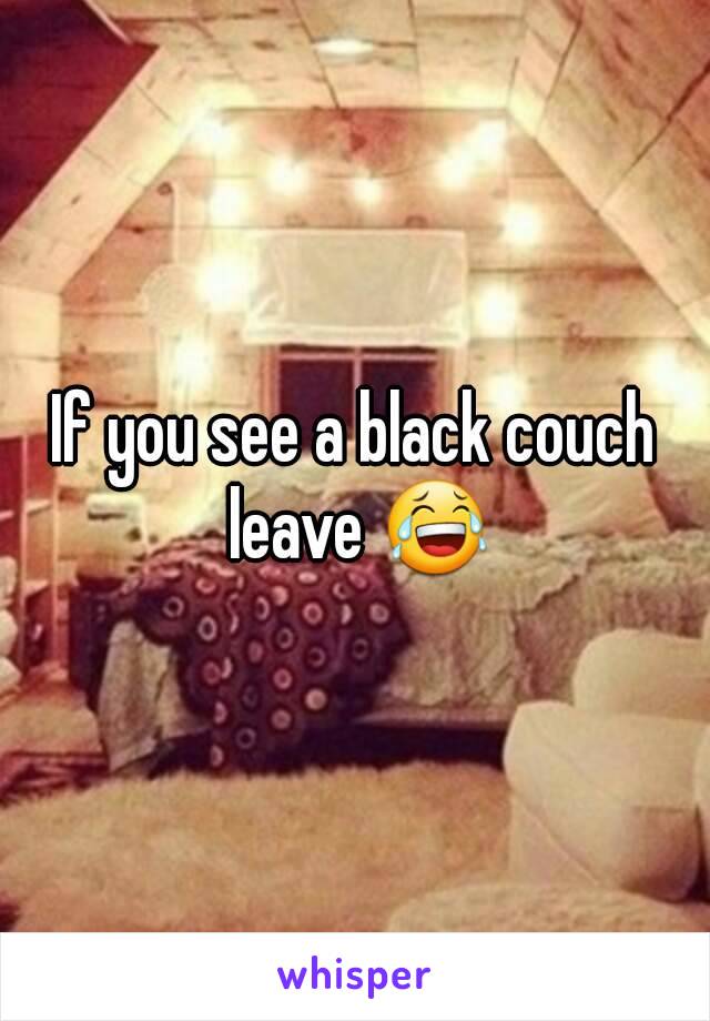 If you see a black couch leave 😂