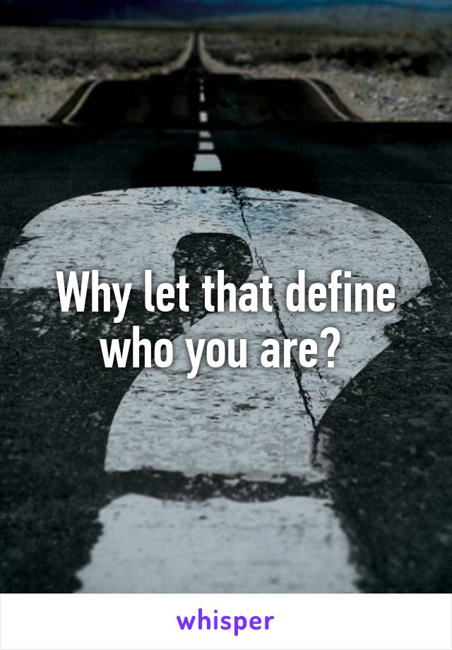 Why let that define who you are? 