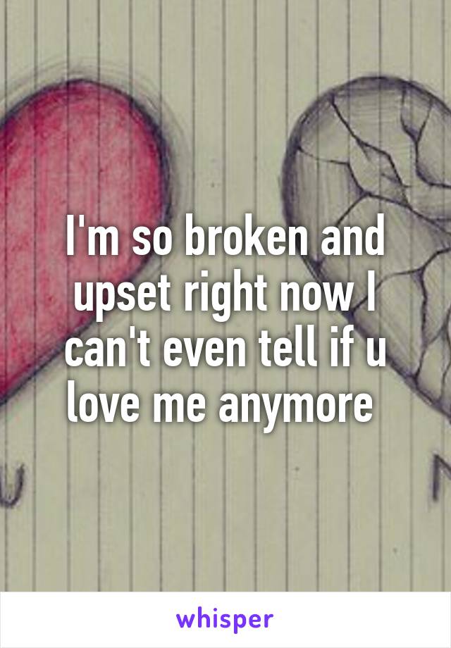 I'm so broken and upset right now I can't even tell if u love me anymore 