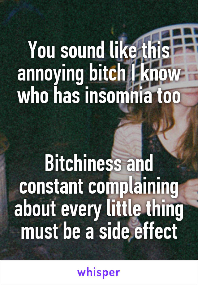 You sound like this annoying bitch I know who has insomnia too


Bitchiness and constant complaining about every little thing must be a side effect
