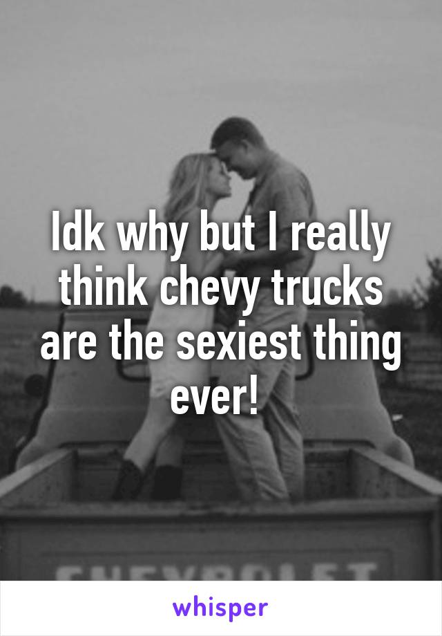 Idk why but I really think chevy trucks are the sexiest thing ever! 