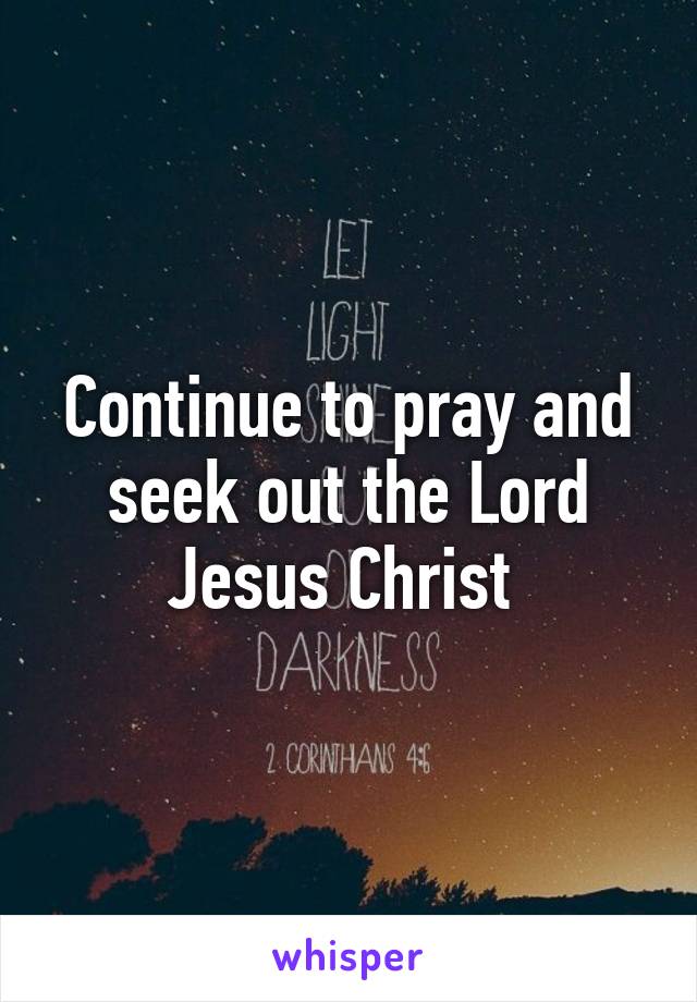 Continue to pray and seek out the Lord Jesus Christ 