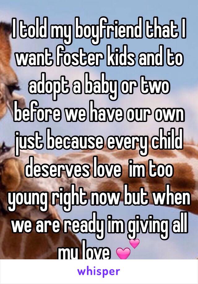 I told my boyfriend that I want foster kids and to adopt a baby or two before we have our own just because every child deserves love  im too young right now but when we are ready im giving all my love 💕