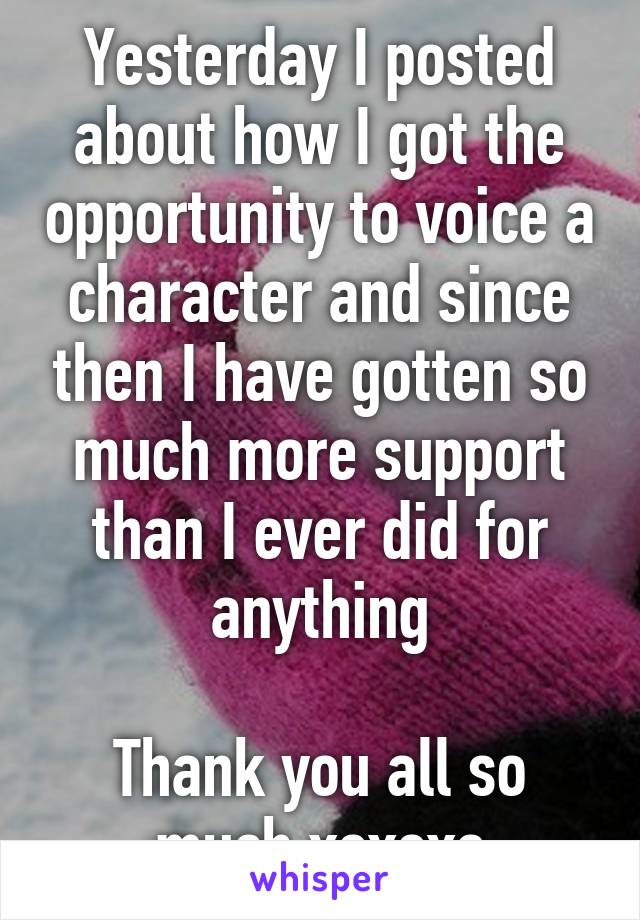 Yesterday I posted about how I got the opportunity to voice a character and since then I have gotten so much more support than I ever did for anything

Thank you all so much xoxoxo