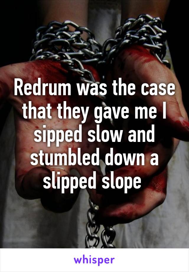 Redrum was the case that they gave me I sipped slow and stumbled down a slipped slope 