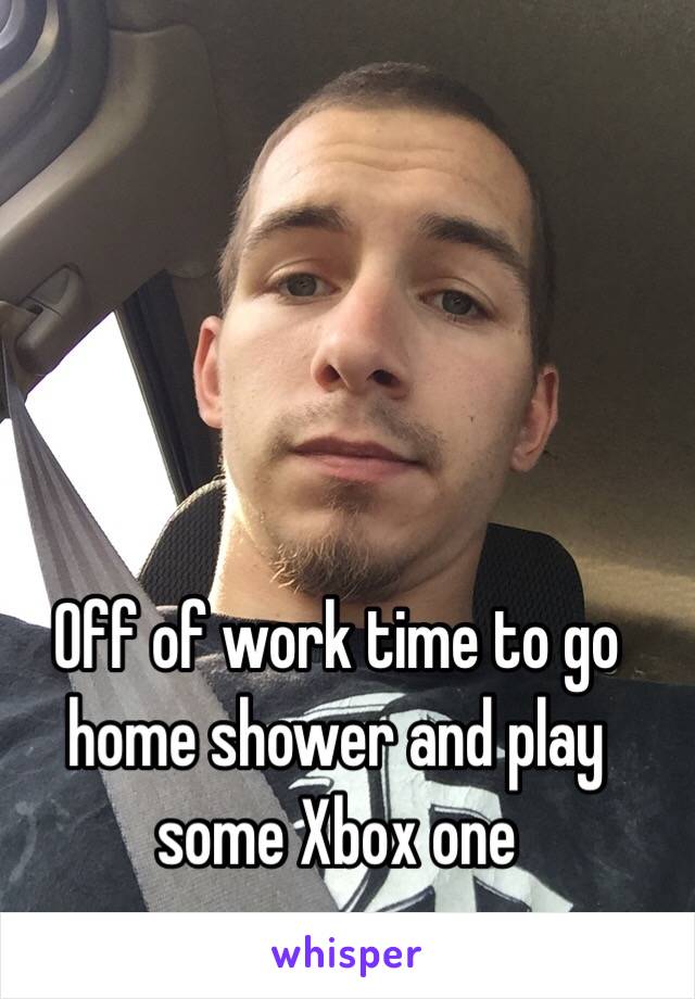 Off of work time to go home shower and play some Xbox one