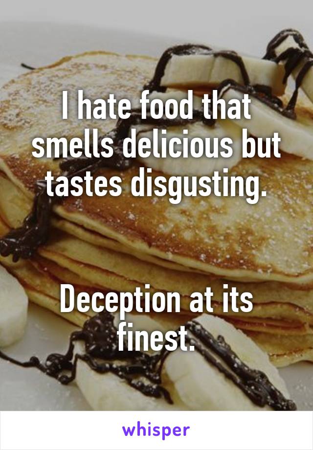 I hate food that smells delicious but tastes disgusting.


Deception at its finest.