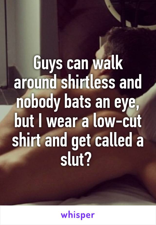 Guys can walk around shirtless and nobody bats an eye, but I wear a low-cut shirt and get called a slut? 