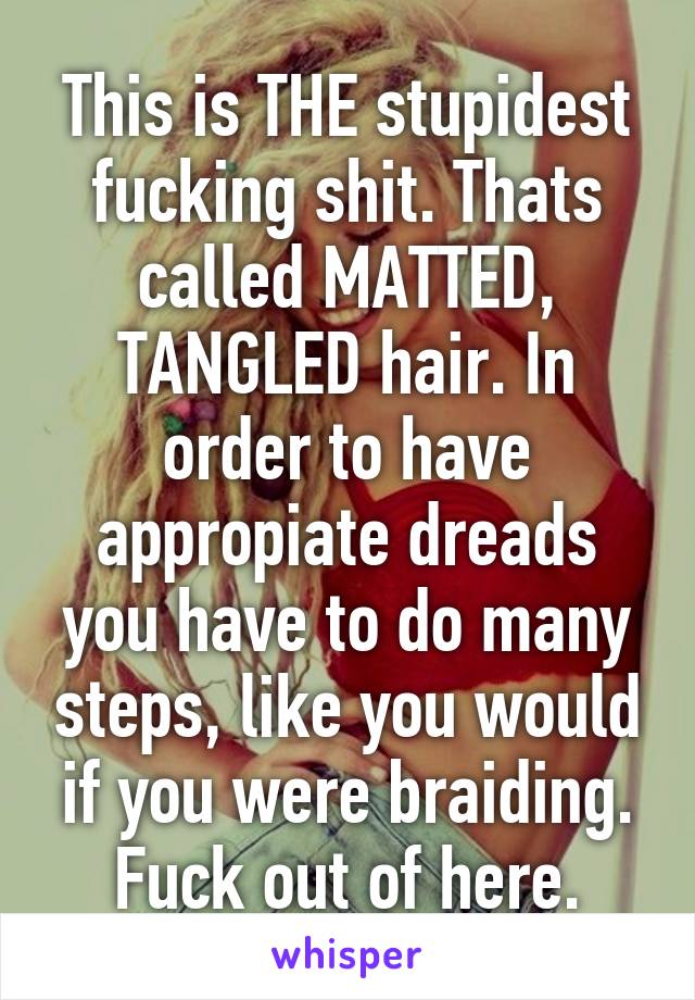 This is THE stupidest fucking shit. Thats called MATTED, TANGLED hair. In order to have appropiate dreads you have to do many steps, like you would if you were braiding. Fuck out of here.