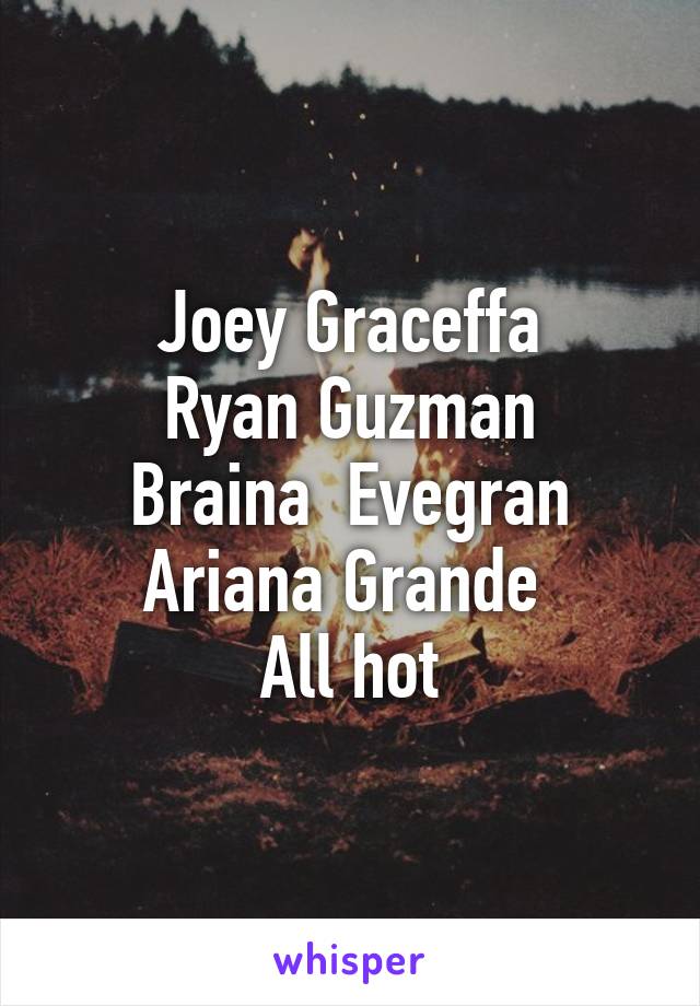 Joey Graceffa
Ryan Guzman
Braina  Evegran
Ariana Grande 
All hot