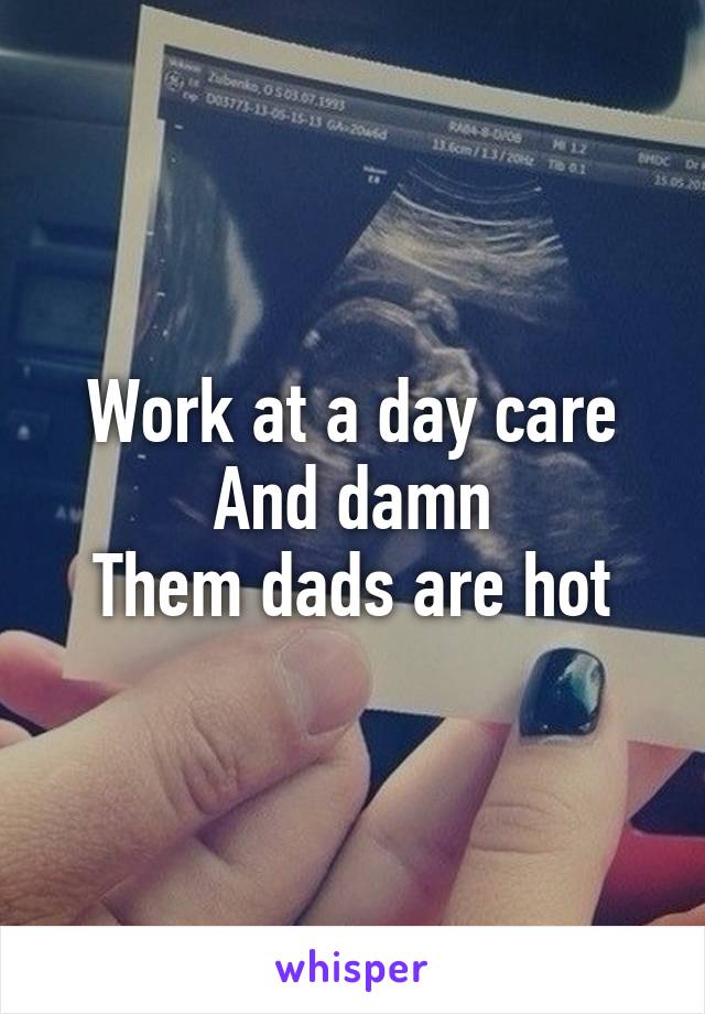 Work at a day care
And damn
Them dads are hot