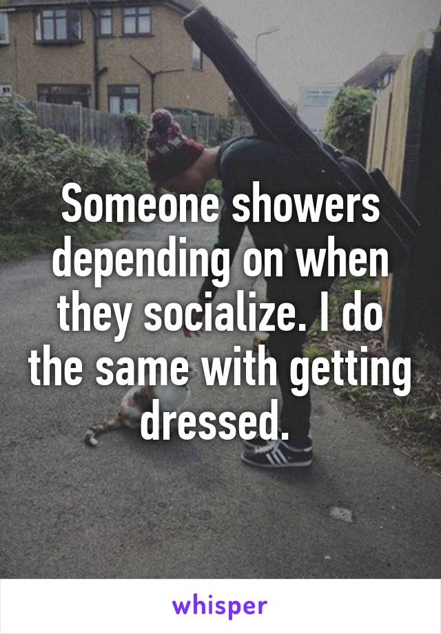 Someone showers depending on when they socialize. I do the same with getting dressed. 