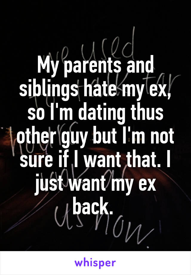 My parents and siblings hate my ex, so I'm dating thus other guy but I'm not sure if I want that. I just want my ex back. 