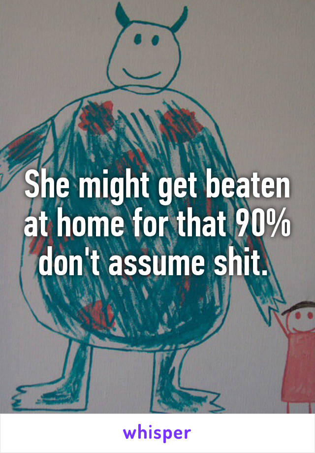 She might get beaten at home for that 90% don't assume shit. 