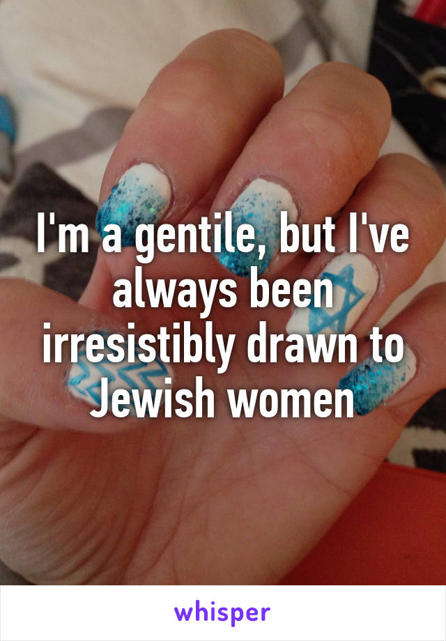 I'm a gentile, but I've always been irresistibly drawn to Jewish women