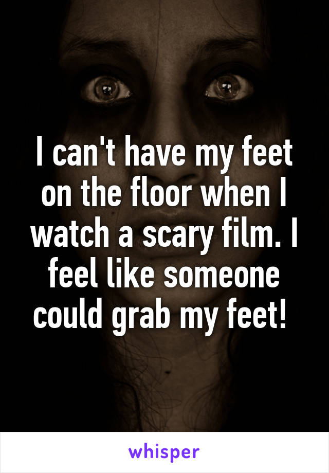 I can't have my feet on the floor when I watch a scary film. I feel like someone could grab my feet! 