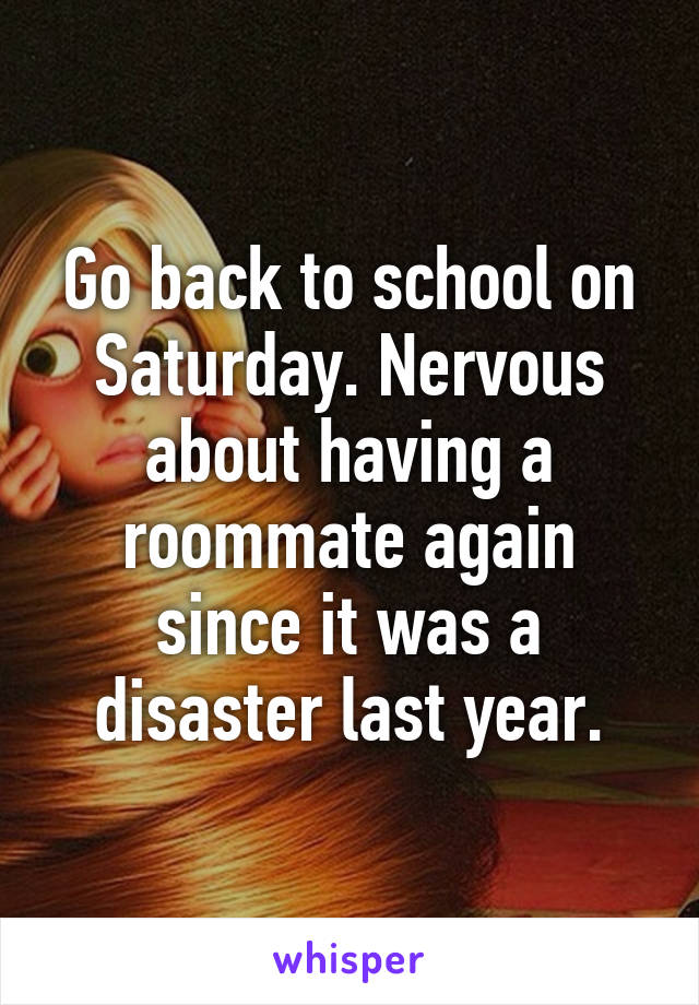 Go back to school on Saturday. Nervous about having a roommate again since it was a disaster last year.