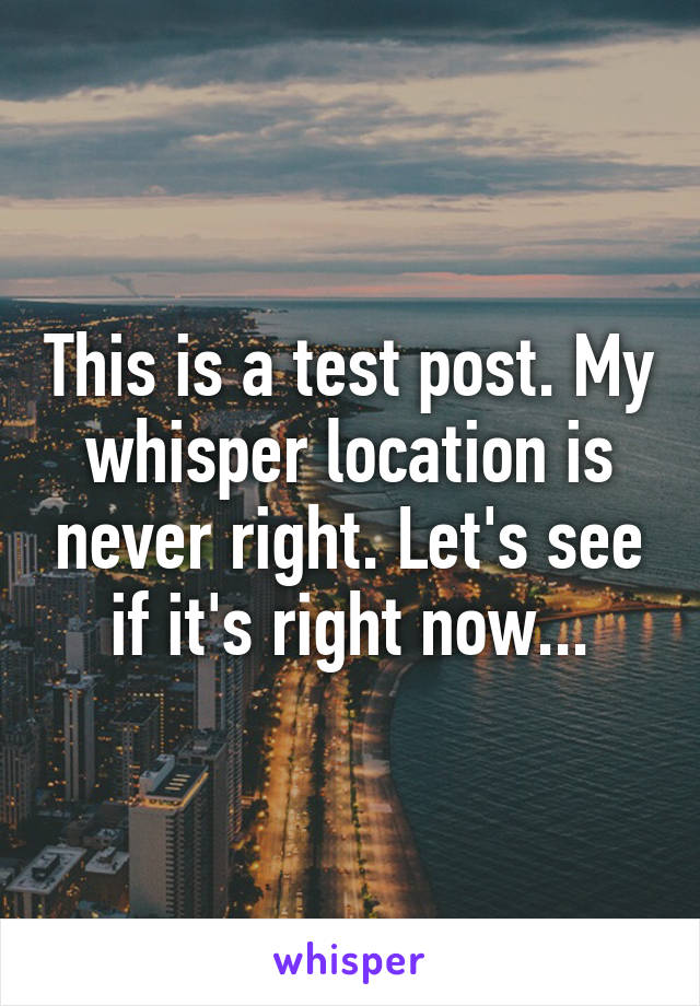 This is a test post. My whisper location is never right. Let's see if it's right now...