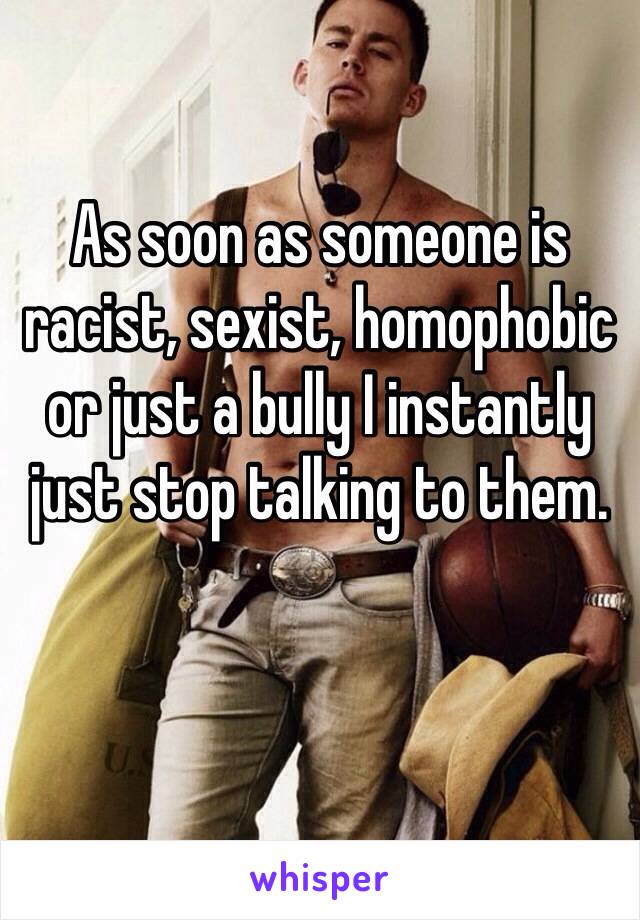 As soon as someone is racist, sexist, homophobic or just a bully I instantly just stop talking to them.

 