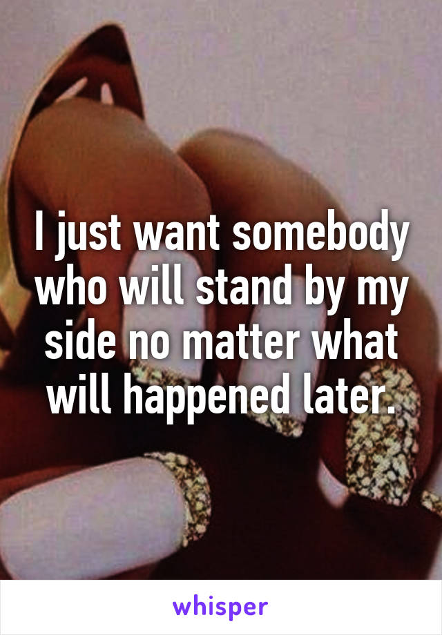 I just want somebody who will stand by my side no matter what will happened later.