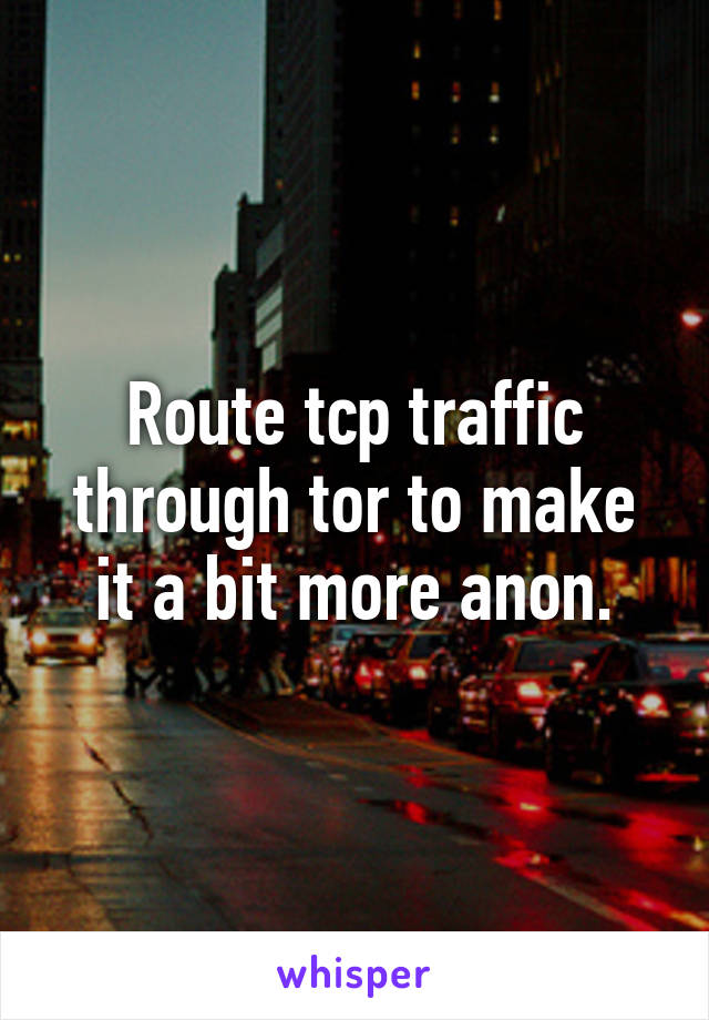 Route tcp traffic through tor to make it a bit more anon.