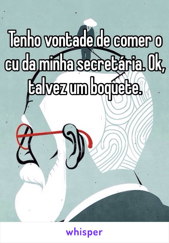 Tenho vontade de comer o cu da minha secretária. Ok, talvez um boquete. 