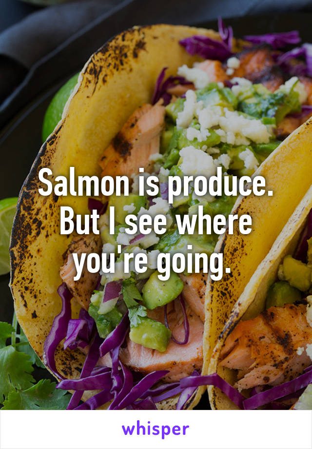 Salmon is produce. But I see where you're going. 