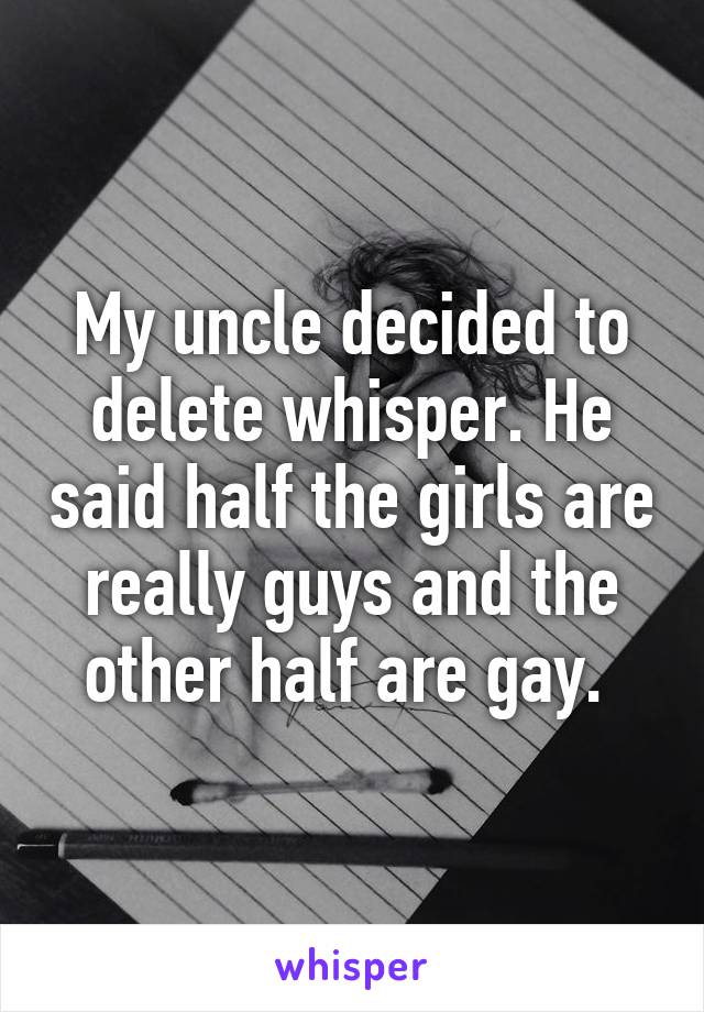 My uncle decided to delete whisper. He said half the girls are really guys and the other half are gay. 