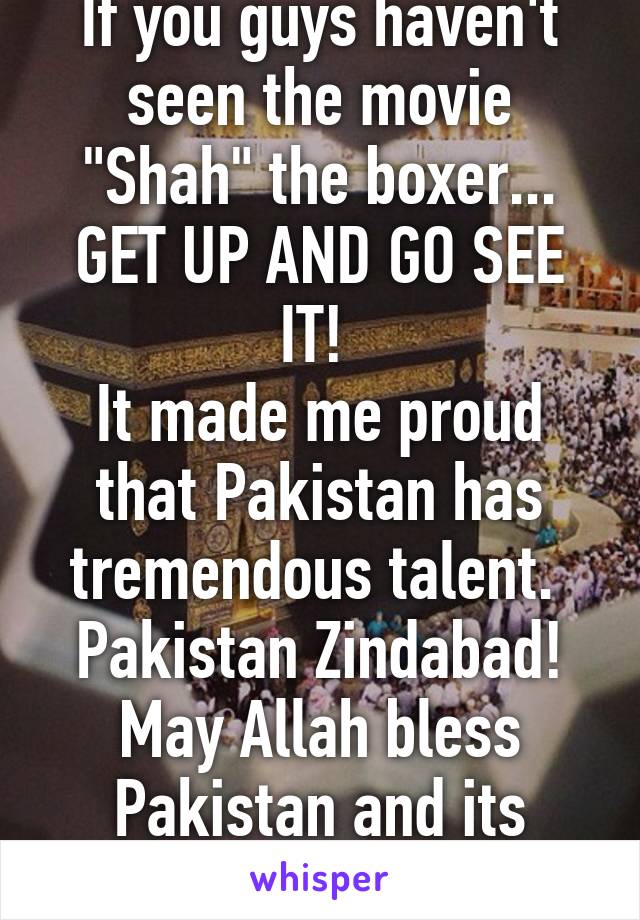 If you guys haven't seen the movie "Shah" the boxer... GET UP AND GO SEE IT! 
It made me proud that Pakistan has tremendous talent. 
Pakistan Zindabad!
May Allah bless Pakistan and its people always. 