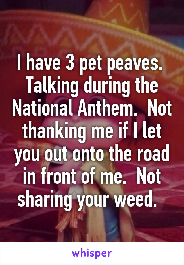 I have 3 pet peaves.  Talking during the National Anthem.  Not thanking me if I let you out onto the road in front of me.  Not sharing your weed.  