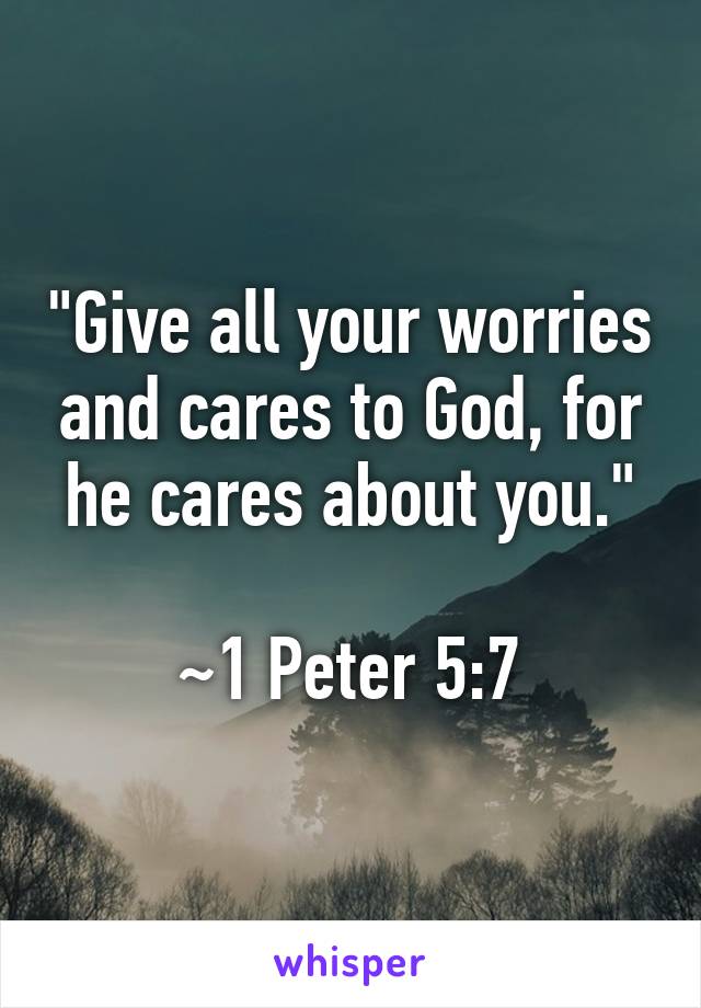 "Give all your worries and cares to God, for he cares about you."

~1 Peter 5:7