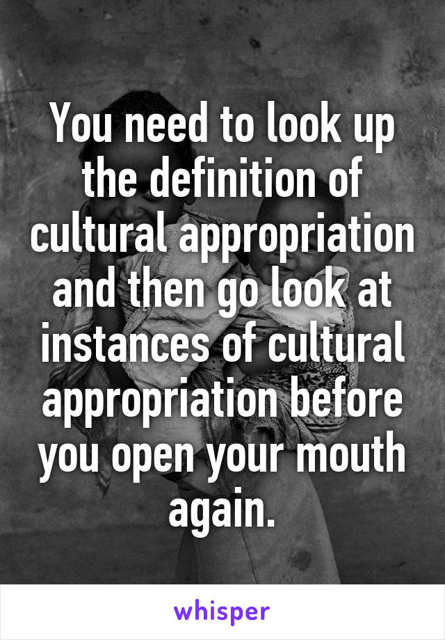 You need to look up the definition of cultural appropriation and then go look at instances of cultural appropriation before you open your mouth again.