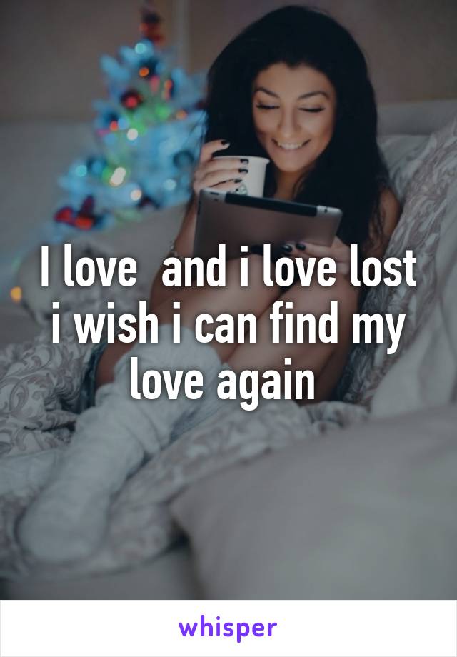 I love  and i love lost i wish i can find my love again 