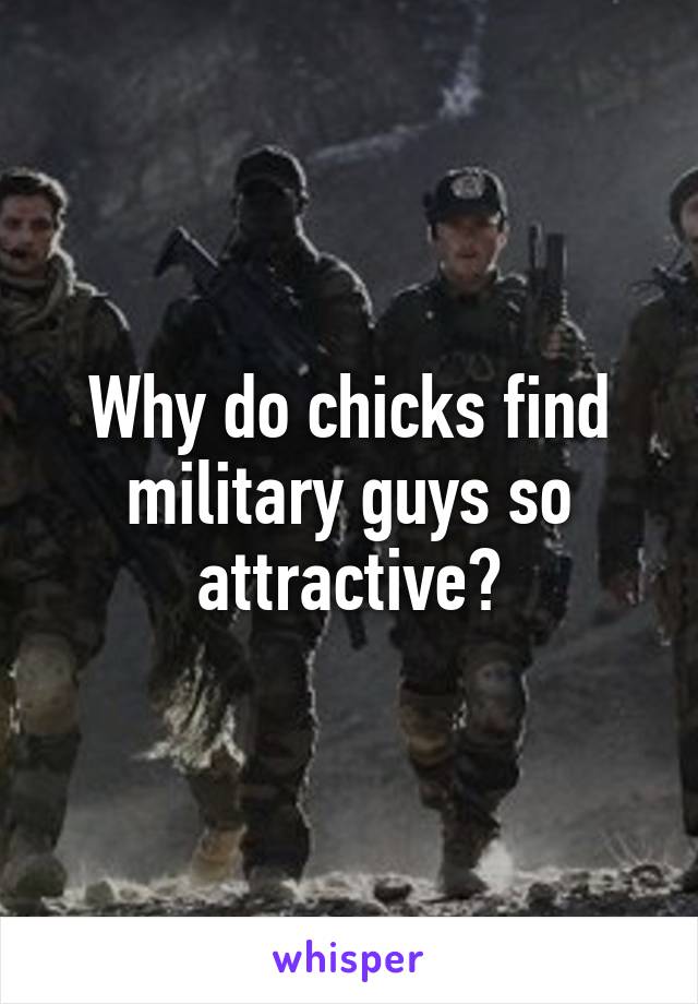 Why do chicks find military guys so attractive?